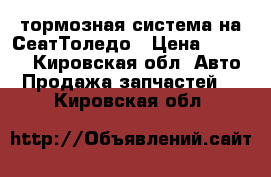 тормозная система на СеатТоледо › Цена ­ 1 500 - Кировская обл. Авто » Продажа запчастей   . Кировская обл.